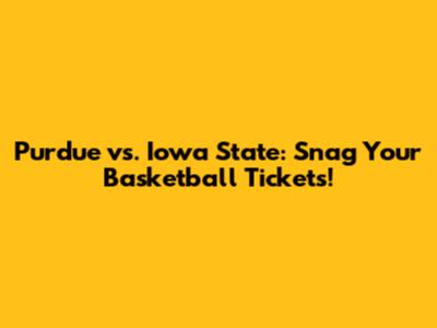 Purdue vs. Iowa State: Snag Your Basketball Tickets!