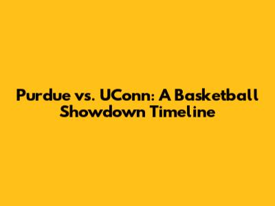 Purdue vs. UConn: A Basketball Showdown Timeline