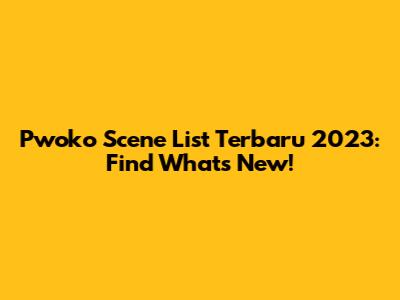 Pwoko Scene List Terbaru 2023: Find What's New!