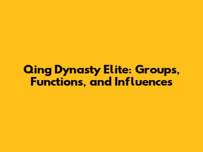 Qing Dynasty Elite: Groups, Functions, and Influences