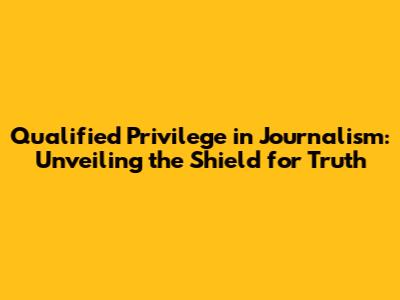 Qualified Privilege in Journalism: Unveiling the Shield for Truth