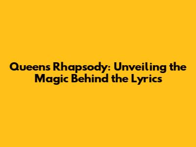 Queen's Rhapsody: Unveiling the Magic Behind the Lyrics