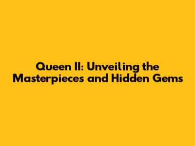 Queen II: Unveiling the Masterpieces and Hidden Gems