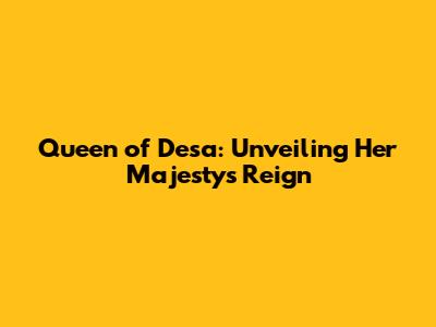 Queen of Desa: Unveiling Her Majesty's Reign