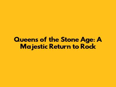 Queens of the Stone Age: A Majestic Return to Rock