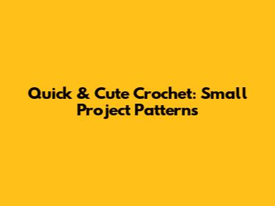 Quick & Cute Crochet: Small Project Patterns