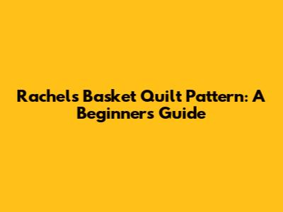 Rachel's Basket Quilt Pattern: A Beginner's Guide