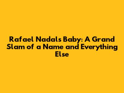 Rafael Nadal's Baby: A Grand Slam of a Name and Everything Else