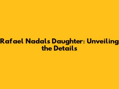 Rafael Nadal's Daughter: Unveiling the Details