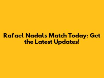 Rafael Nadal's Match Today: Get the Latest Updates!