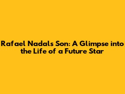 Rafael Nadal's Son: A Glimpse into the Life of a Future Star
