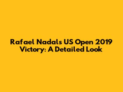 Rafael Nadal's US Open 2019 Victory: A Detailed Look