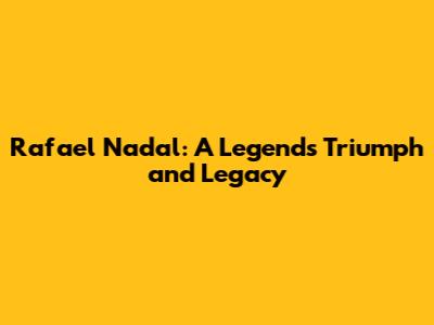 Rafael Nadal: A Legend's Triumph and Legacy