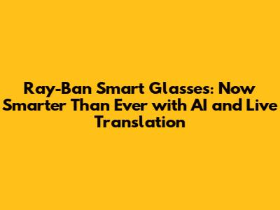 Ray-Ban Smart Glasses: Now Smarter Than Ever with AI and Live Translation