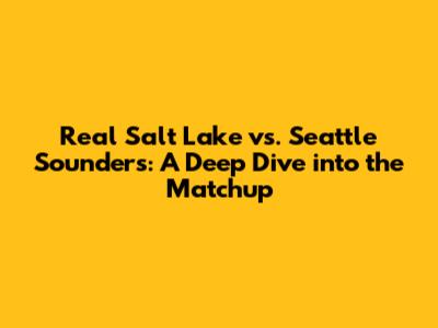 Real Salt Lake vs. Seattle Sounders: A Deep Dive into the Matchup