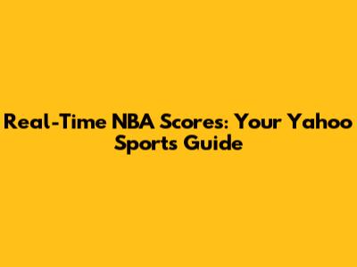 Real-Time NBA Scores: Your Yahoo Sports Guide