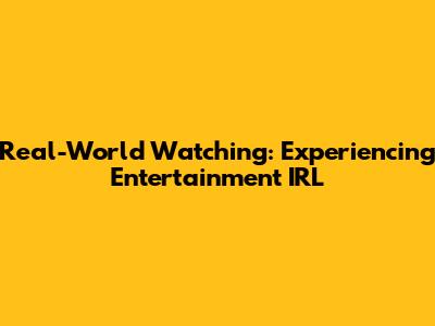 Real-World Watching: Experiencing Entertainment IRL