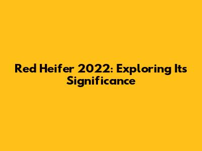 Red Heifer 2022: Exploring Its Significance