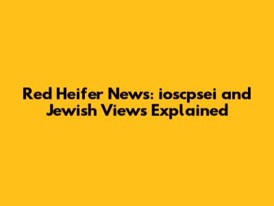 Red Heifer News: ioscpsei and Jewish Views Explained
