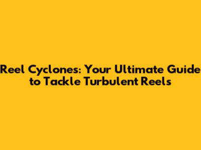 Reel Cyclones: Your Ultimate Guide to Tackle Turbulent Reels