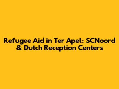 Refugee Aid in Ter Apel: SCNoord & Dutch Reception Centers