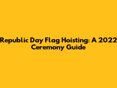 Republic Day Flag Hoisting: A 2022 Ceremony Guide