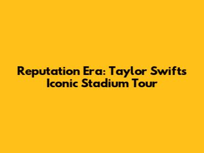 Reputation Era: Taylor Swift's Iconic Stadium Tour