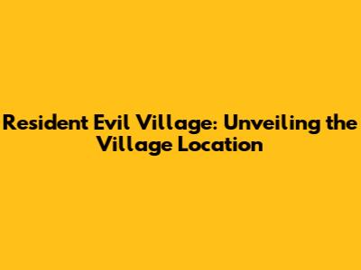 Resident Evil Village: Unveiling the Village Location