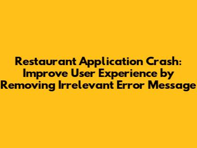 Restaurant Application Crash: Improve User Experience by Removing Irrelevant Error Message