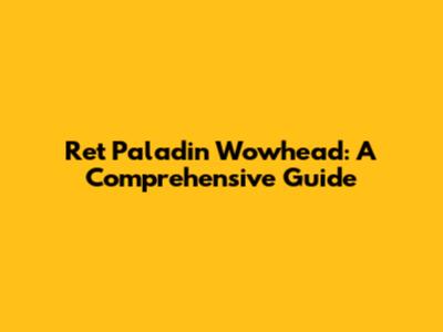 Ret Paladin Wowhead: A Comprehensive Guide