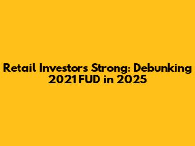 Retail Investors Strong: Debunking 2021 FUD in 2025