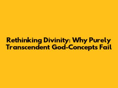 Rethinking Divinity: Why Purely Transcendent God-Concepts Fail