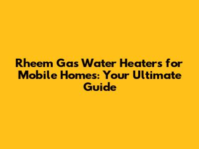 Rheem Gas Water Heaters for Mobile Homes: Your Ultimate Guide