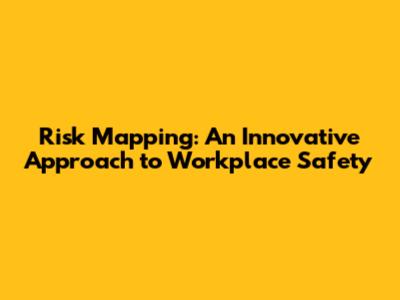 Risk Mapping: An Innovative Approach to Workplace Safety