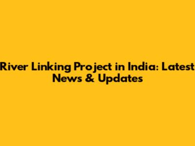 River Linking Project in India: Latest News & Updates