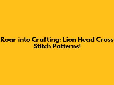 Roar into Crafting: Lion Head Cross Stitch Patterns!