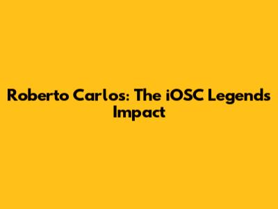Roberto Carlos: The iOSC Legend's Impact