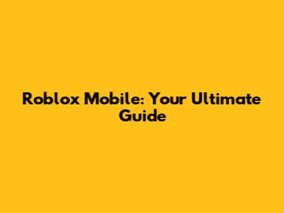 Roblox Mobile: Your Ultimate Guide