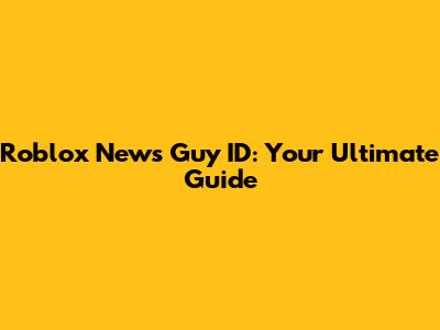 Roblox News Guy ID: Your Ultimate Guide