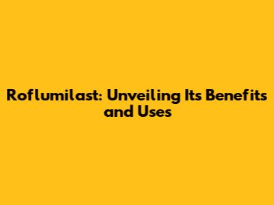 Roflumilast: Unveiling Its Benefits and Uses