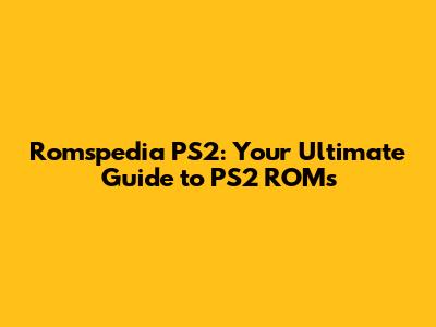 Romspedia PS2: Your Ultimate Guide to PS2 ROMs