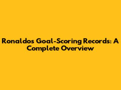 Ronaldo's Goal-Scoring Records: A Complete Overview
