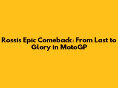 Rossi's Epic Comeback: From Last to Glory in MotoGP