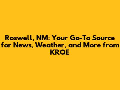 Roswell, NM: Your Go-To Source for News, Weather, and More from KRQE