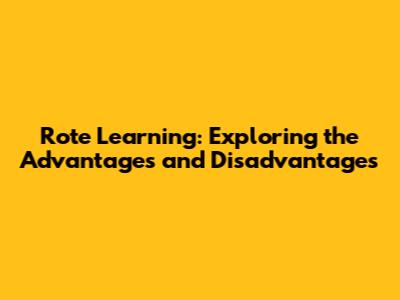 Rote Learning: Exploring the Advantages and Disadvantages