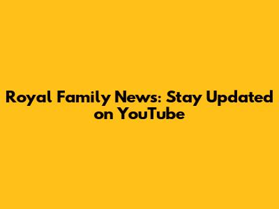 Royal Family News: Stay Updated on YouTube