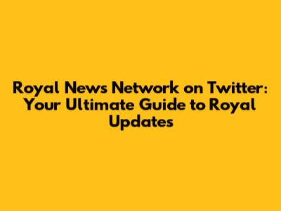 Royal News Network on Twitter: Your Ultimate Guide to Royal Updates