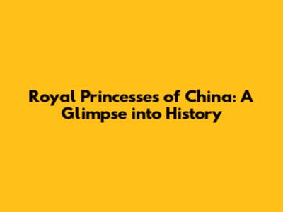 Royal Princesses of China: A Glimpse into History