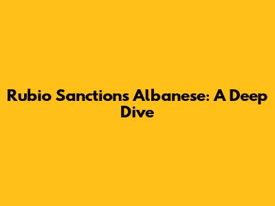 Rubio Sanctions Albanese: A Deep Dive