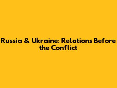 Russia & Ukraine: Relations Before the Conflict